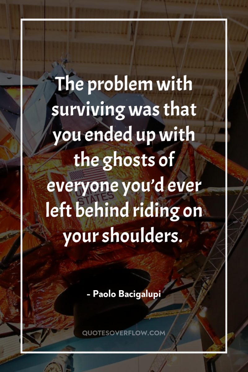 The problem with surviving was that you ended up with...
