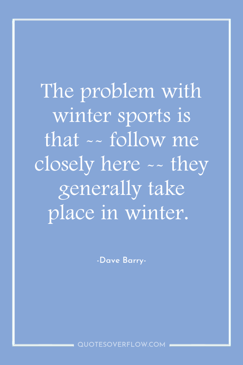 The problem with winter sports is that -- follow me...