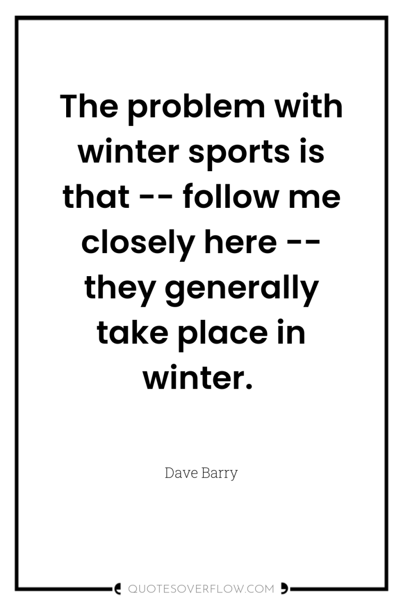 The problem with winter sports is that -- follow me...