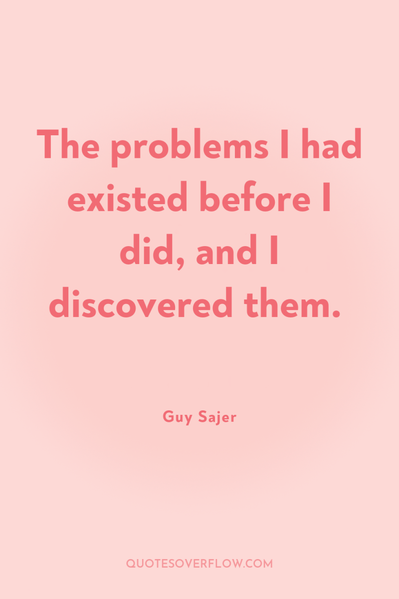 The problems I had existed before I did, and I...