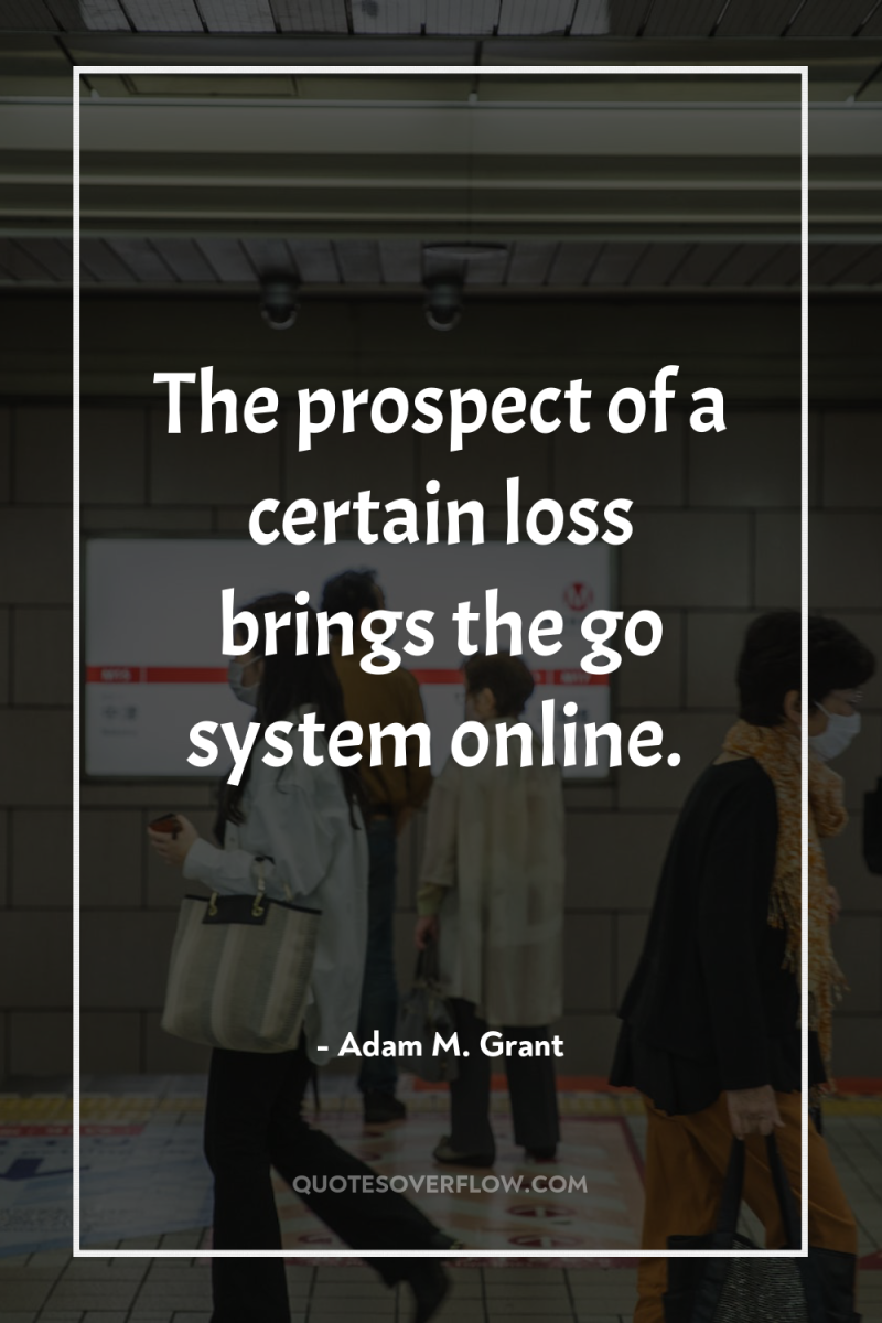The prospect of a certain loss brings the go system...