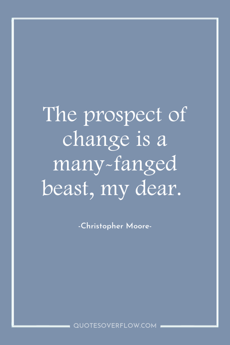 The prospect of change is a many-fanged beast, my dear. 