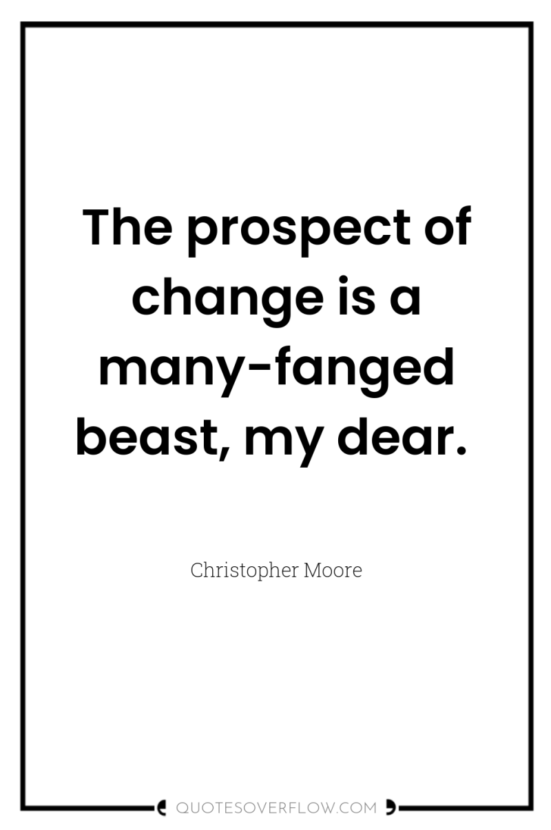 The prospect of change is a many-fanged beast, my dear. 