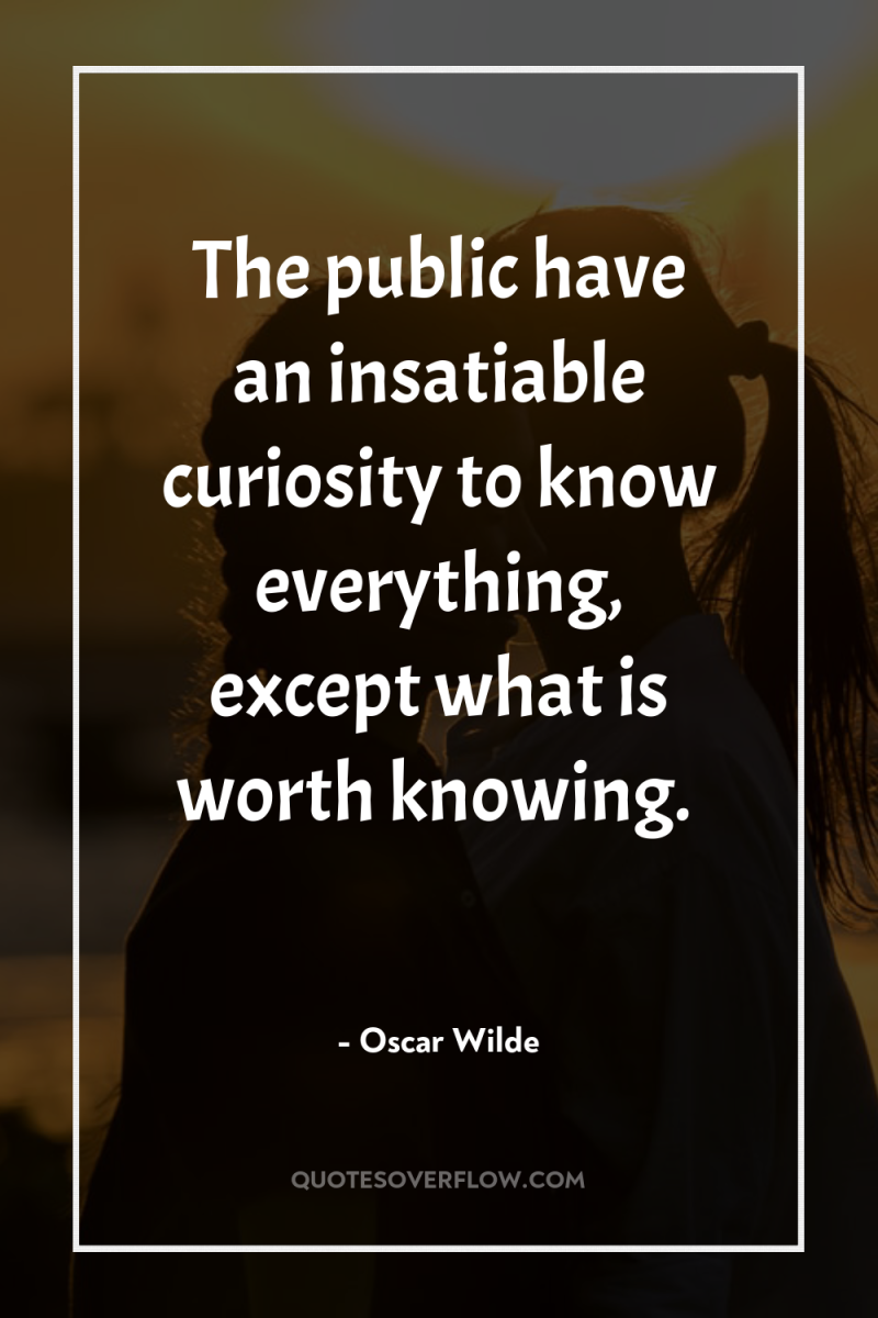 The public have an insatiable curiosity to know everything, except...