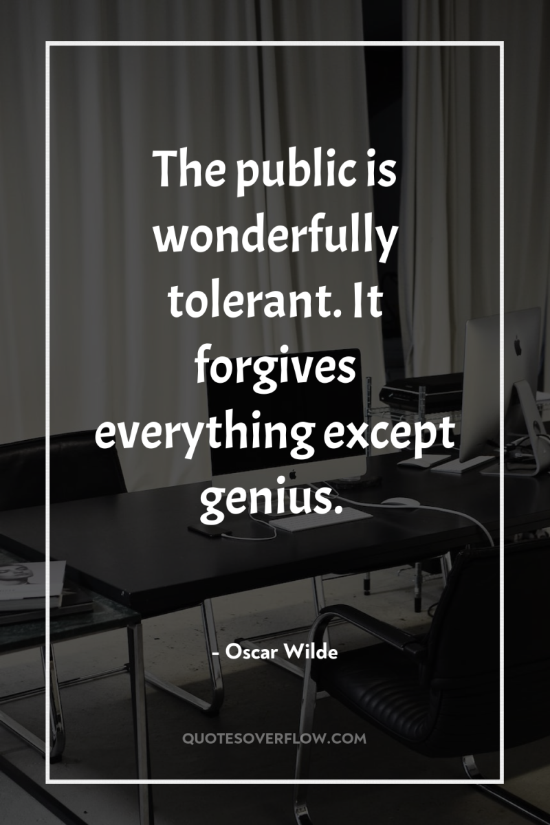 The public is wonderfully tolerant. It forgives everything except genius. 