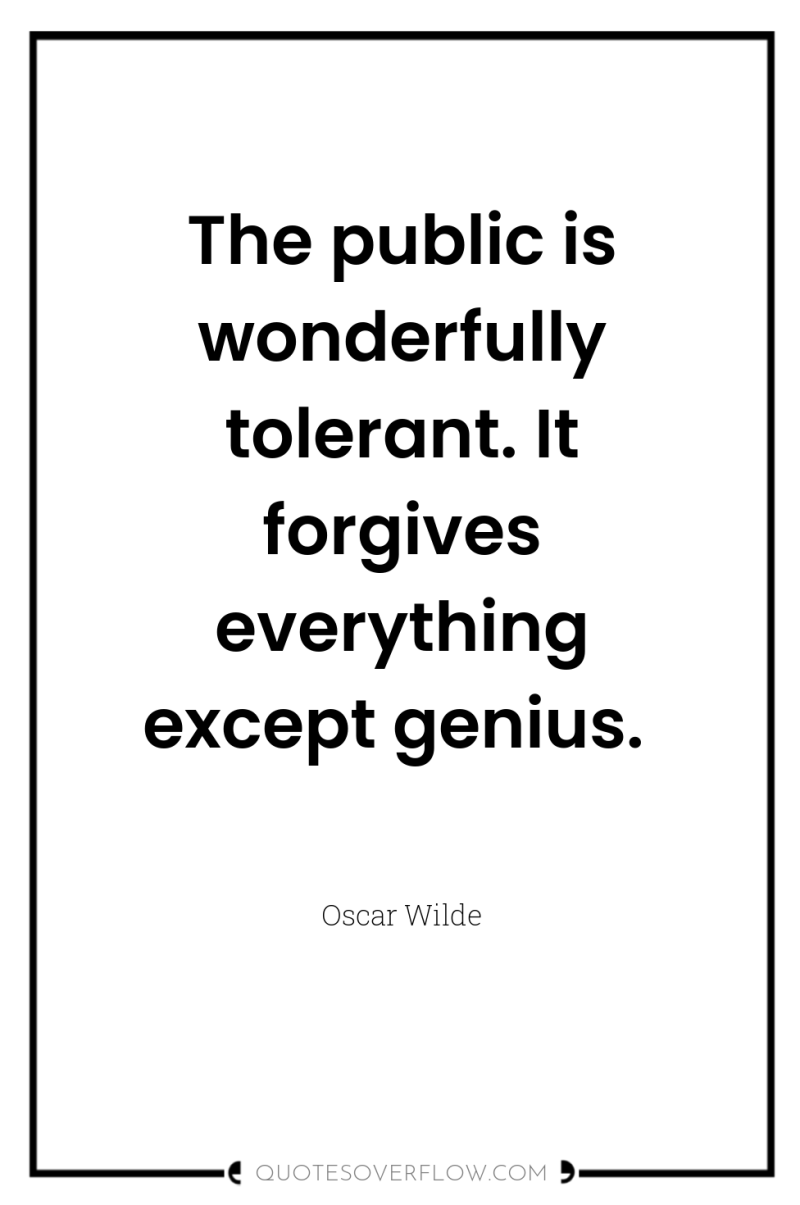 The public is wonderfully tolerant. It forgives everything except genius. 