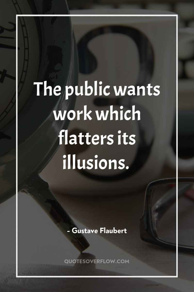 The public wants work which flatters its illusions. 