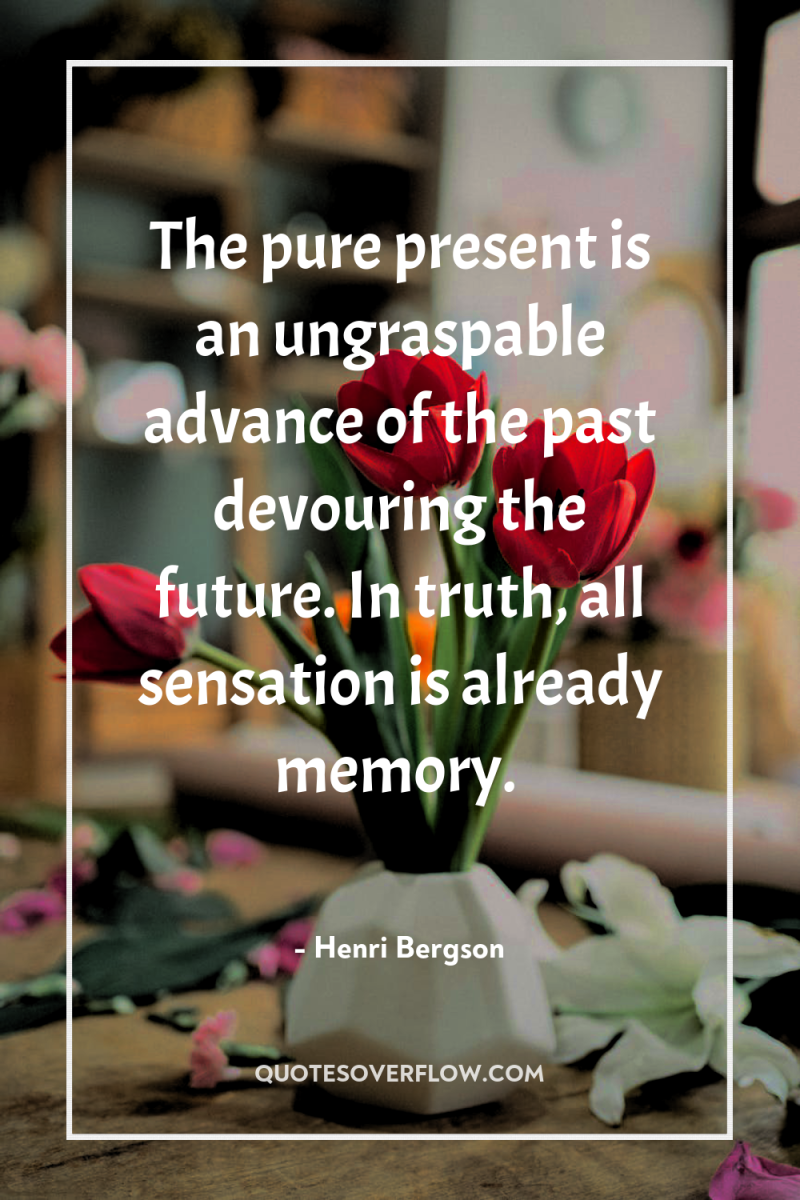 The pure present is an ungraspable advance of the past...
