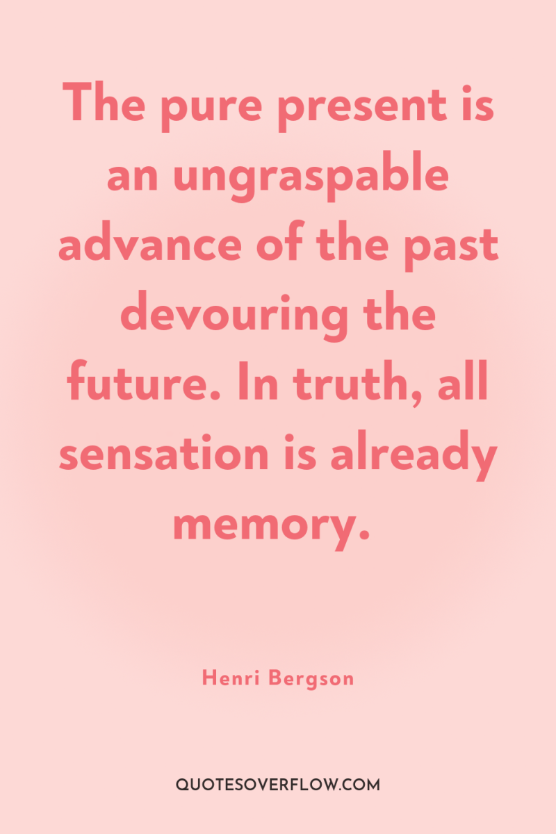 The pure present is an ungraspable advance of the past...