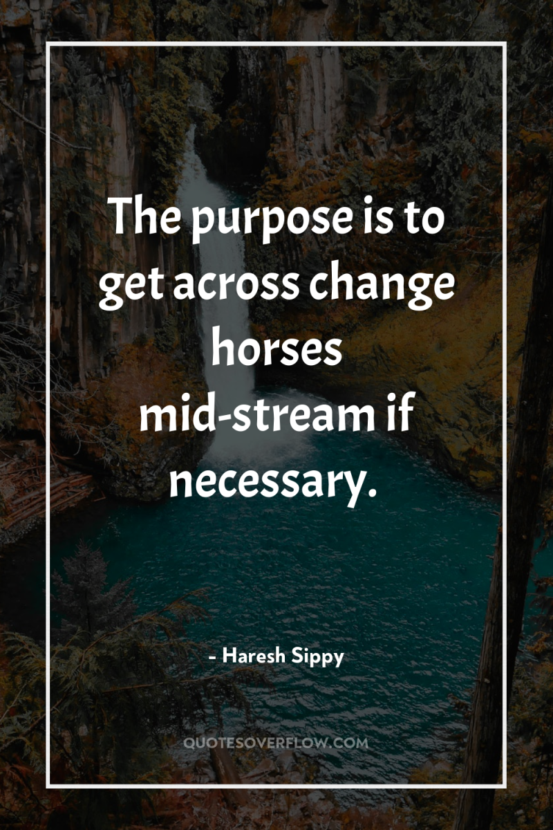 The purpose is to get across change horses mid-stream if...