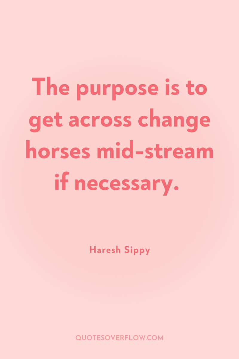 The purpose is to get across change horses mid-stream if...