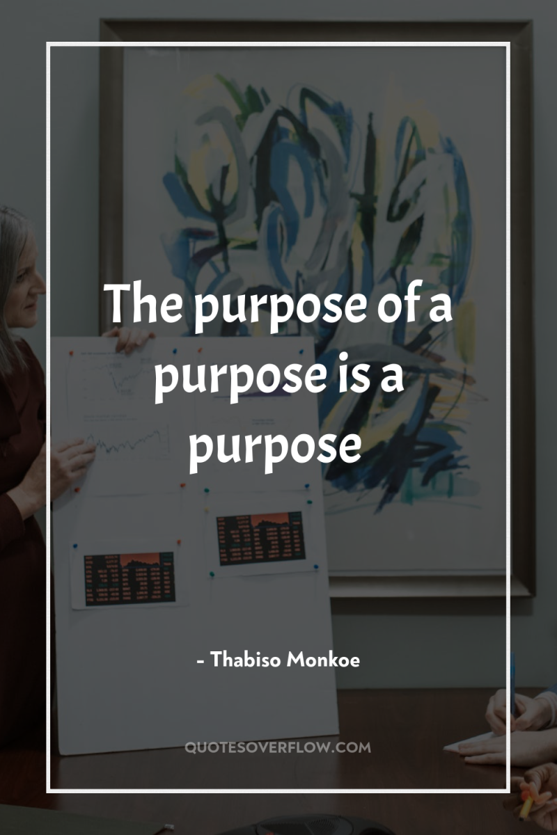 The purpose of a purpose is a purpose 