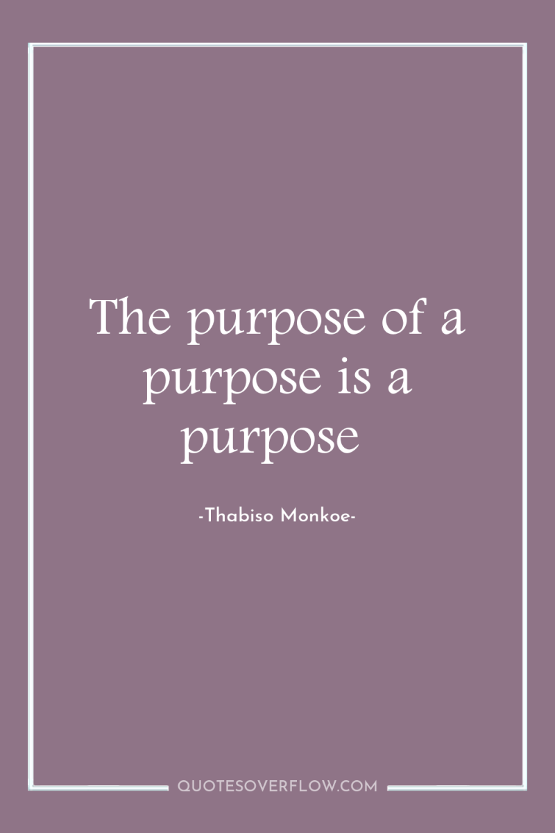 The purpose of a purpose is a purpose 