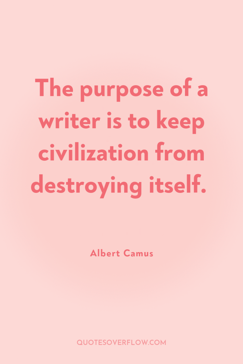 The purpose of a writer is to keep civilization from...
