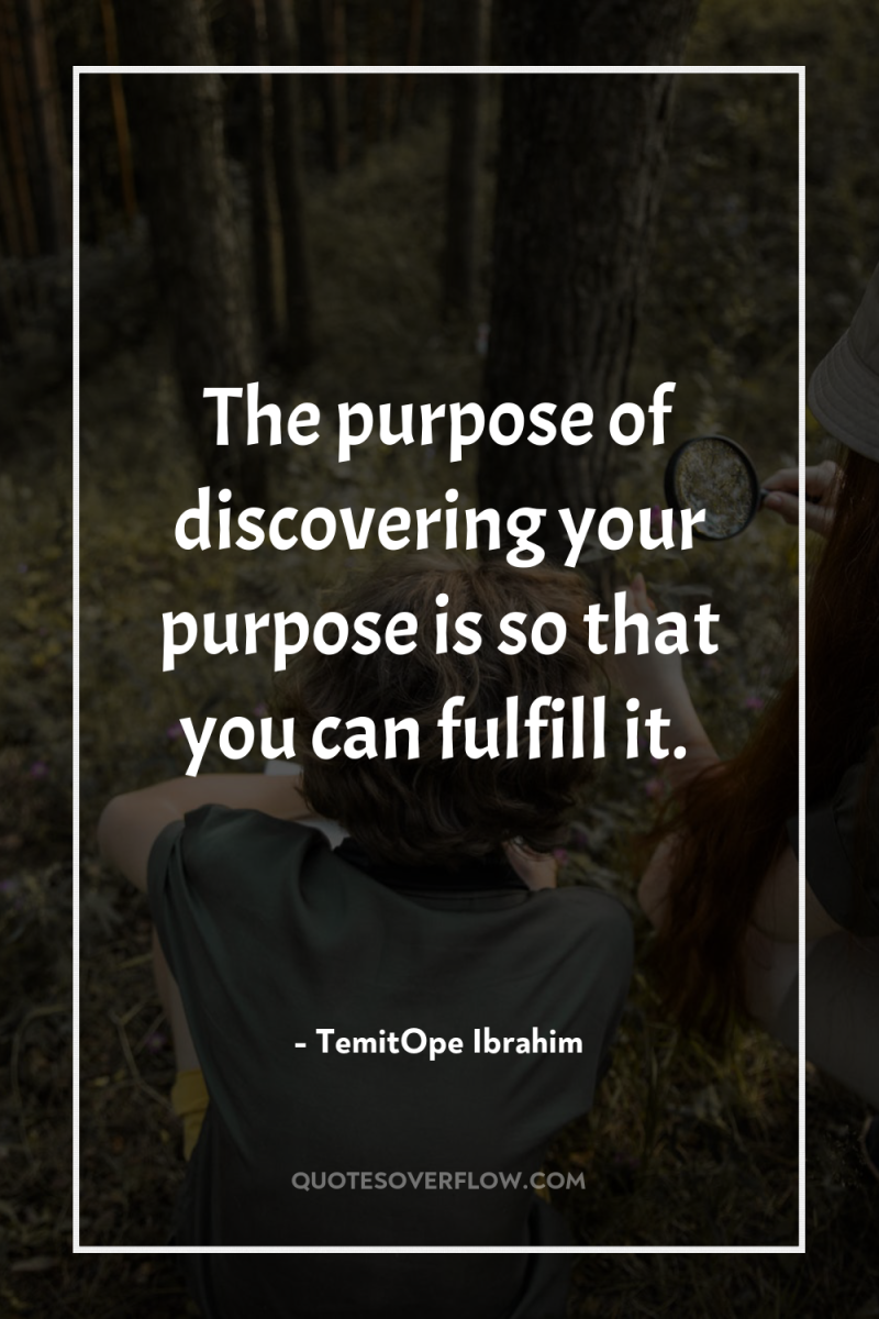 The purpose of discovering your purpose is so that you...