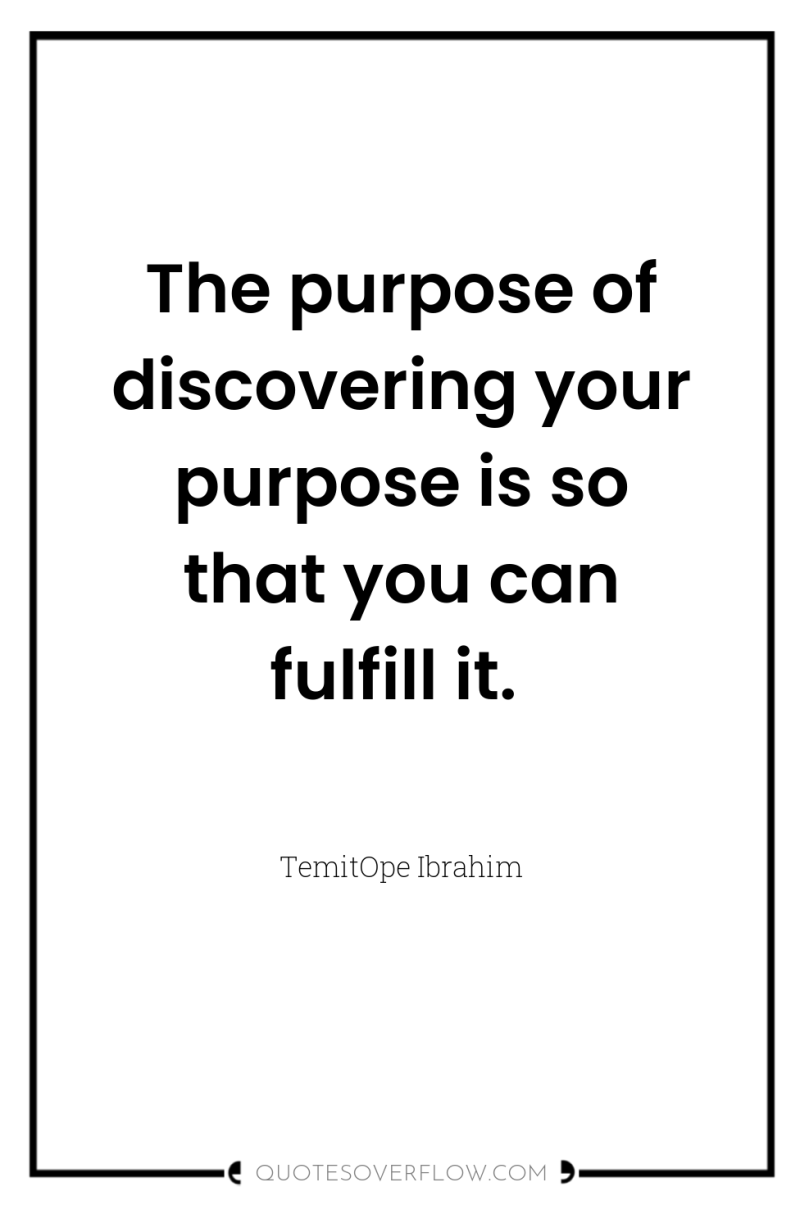 The purpose of discovering your purpose is so that you...
