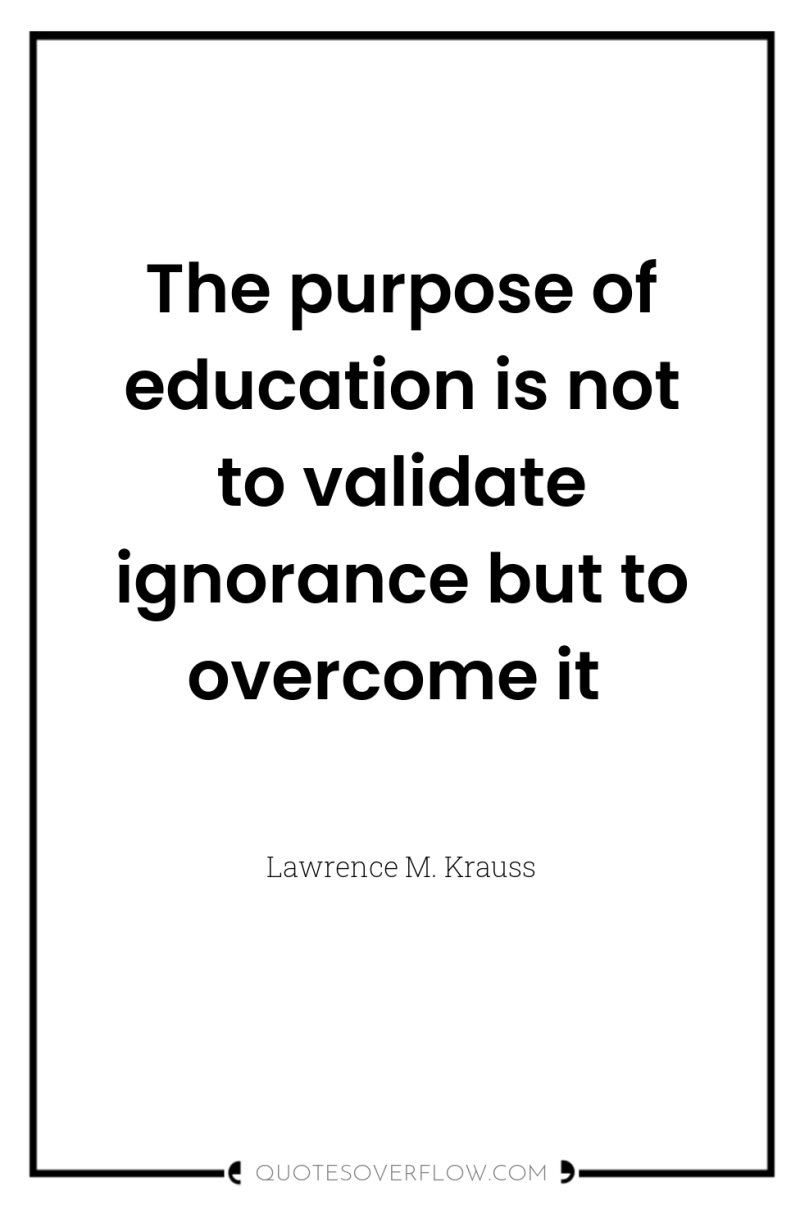 The purpose of education is not to validate ignorance but...