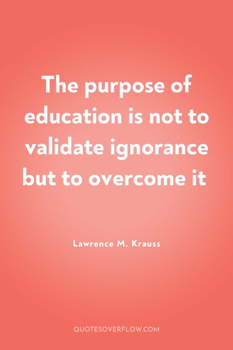 The purpose of education is not to validate ignorance but...