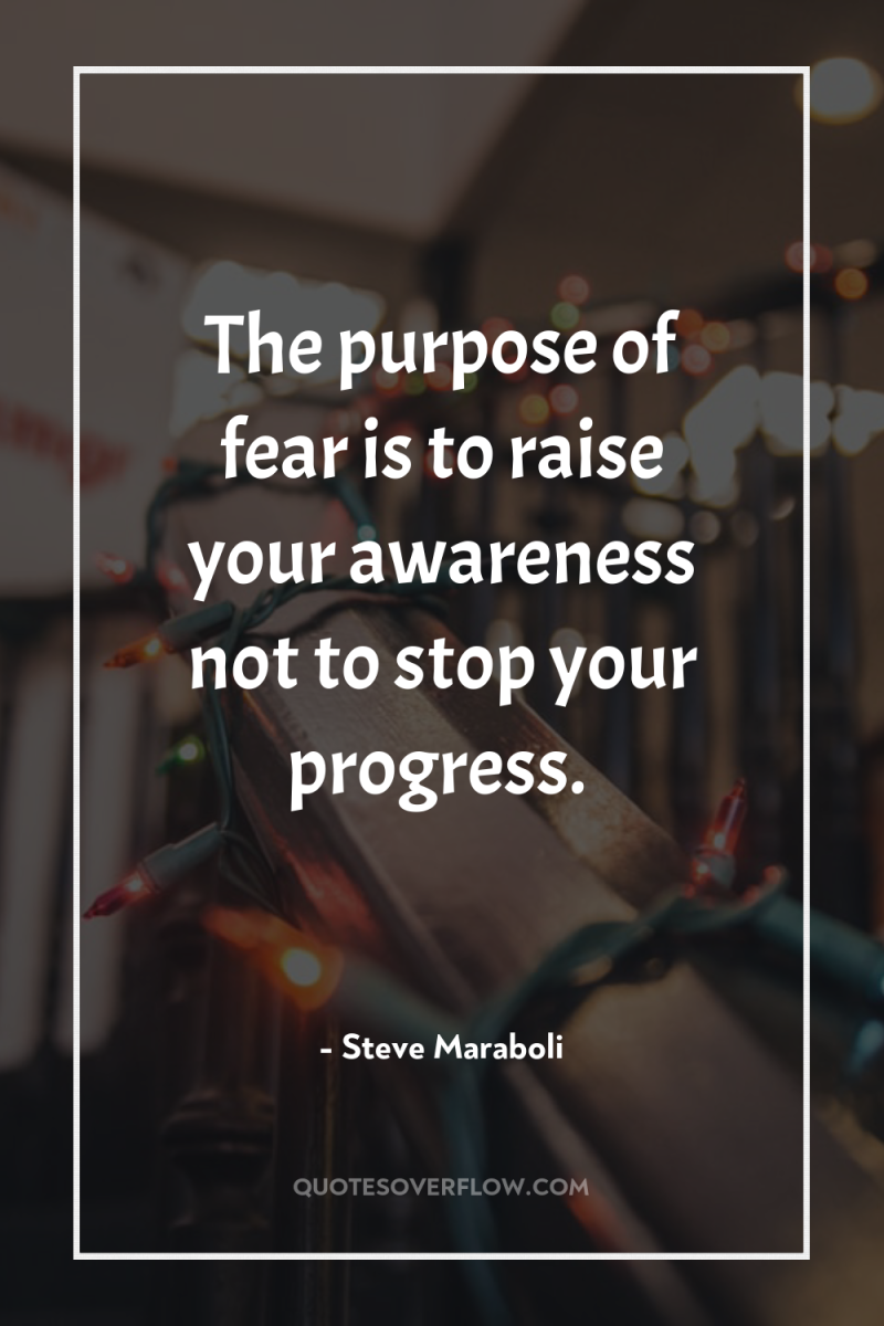 The purpose of fear is to raise your awareness not...