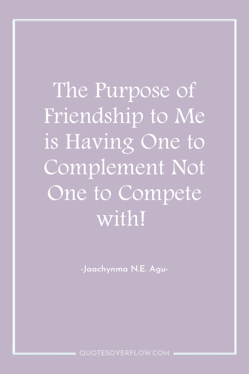 The Purpose of Friendship to Me is Having One to...