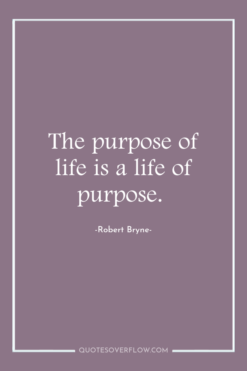 The purpose of life is a life of purpose. 