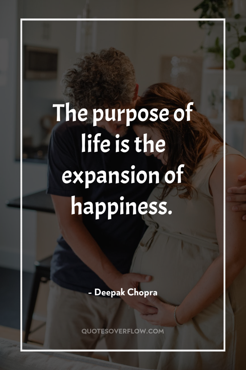 The purpose of life is the expansion of happiness. 