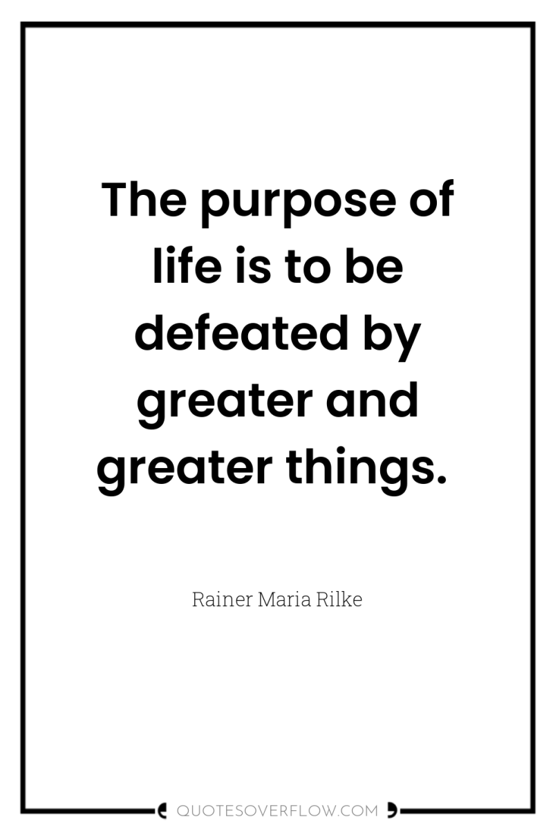 The purpose of life is to be defeated by greater...