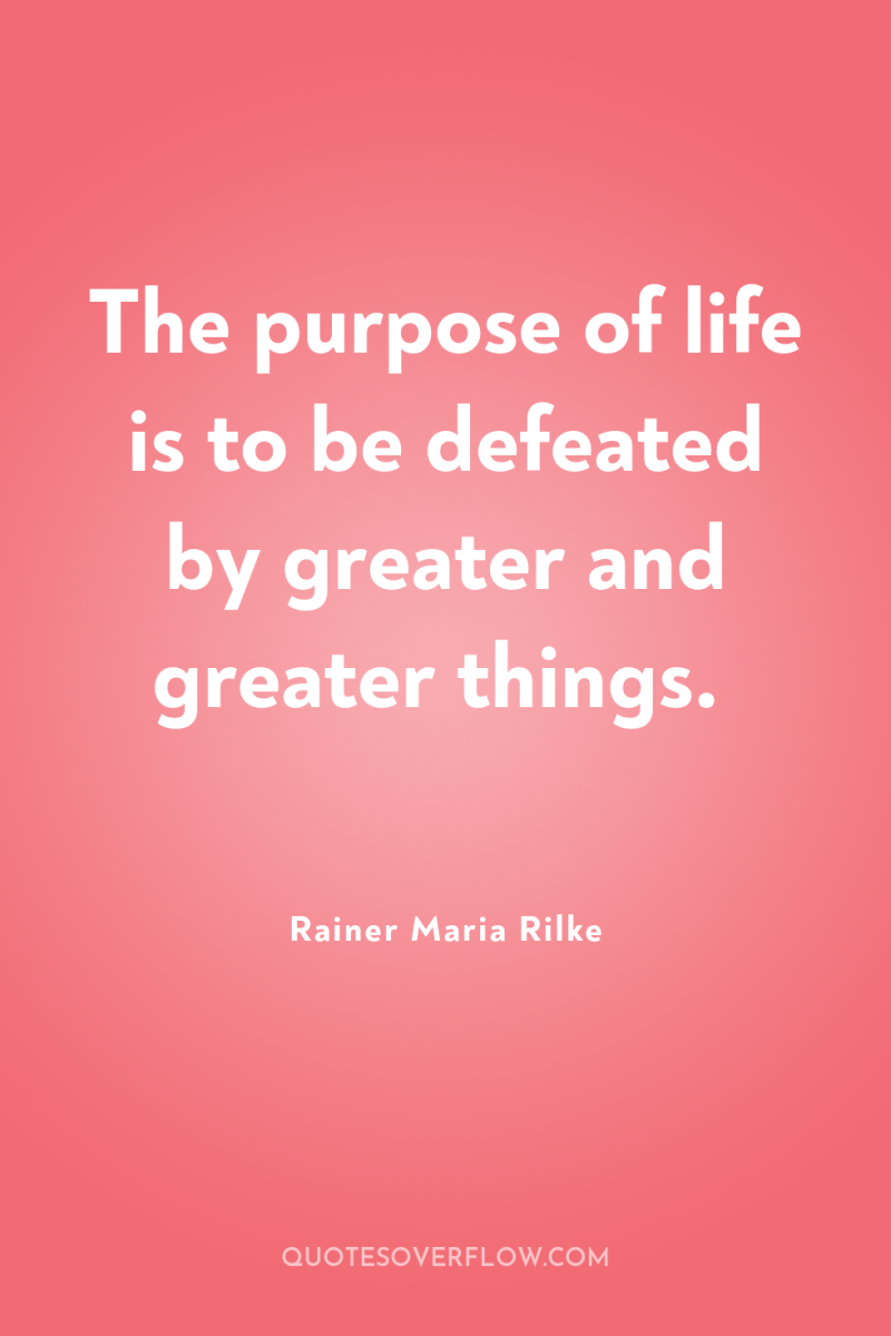 The purpose of life is to be defeated by greater...