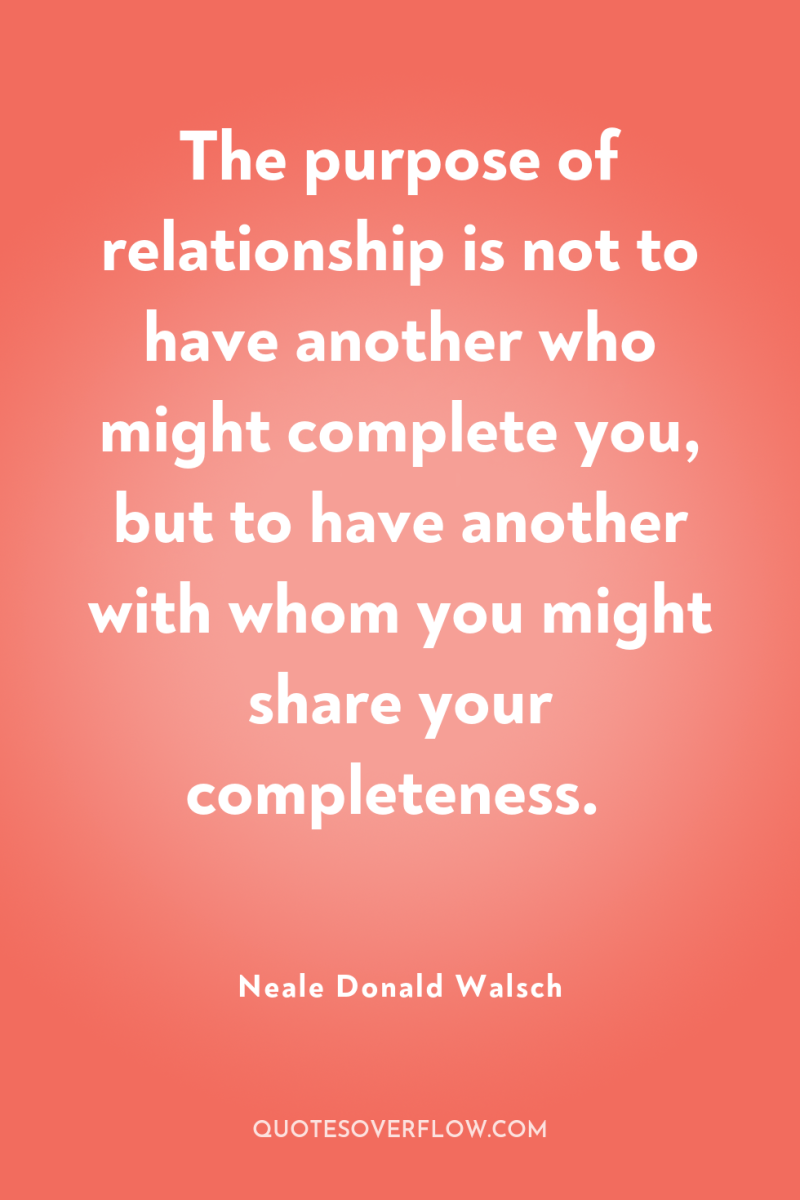 The purpose of relationship is not to have another who...
