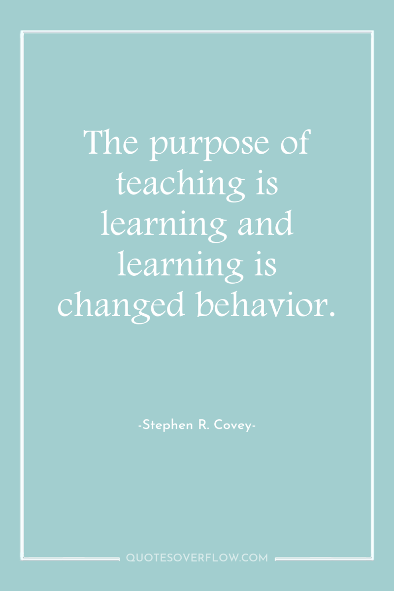 The purpose of teaching is learning and learning is changed...