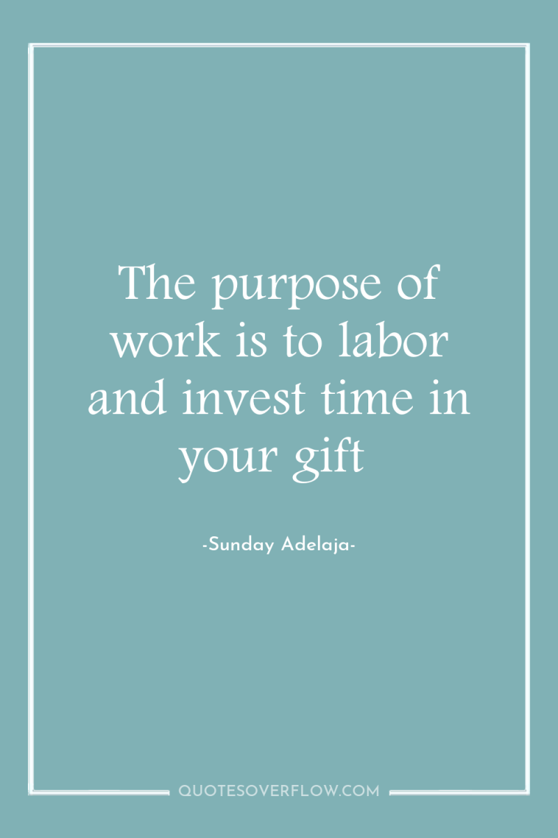 The purpose of work is to labor and invest time...