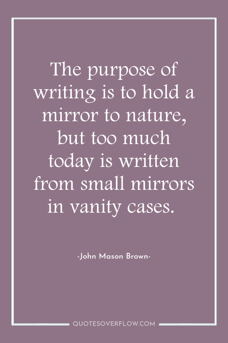 The purpose of writing is to hold a mirror to...