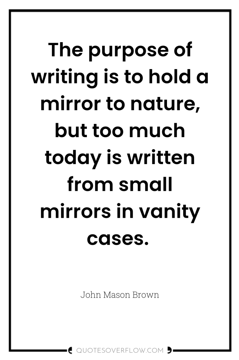 The purpose of writing is to hold a mirror to...