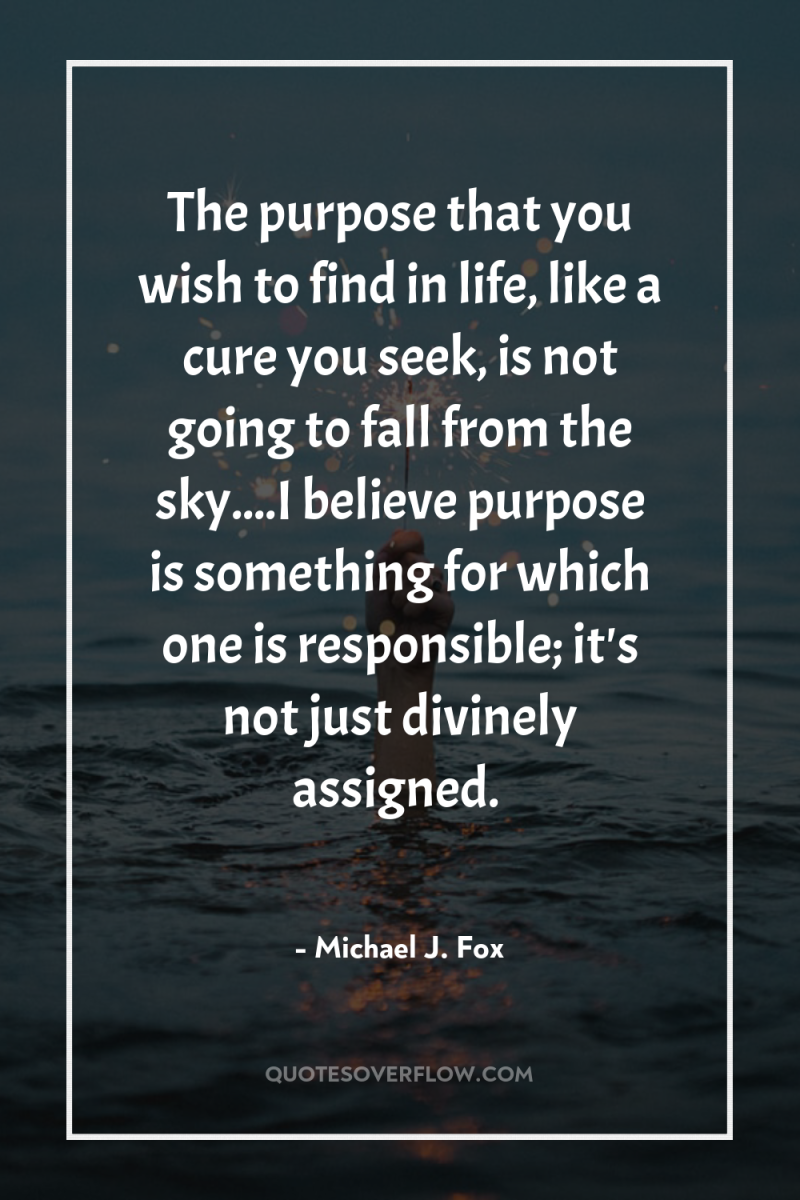 The purpose that you wish to find in life, like...