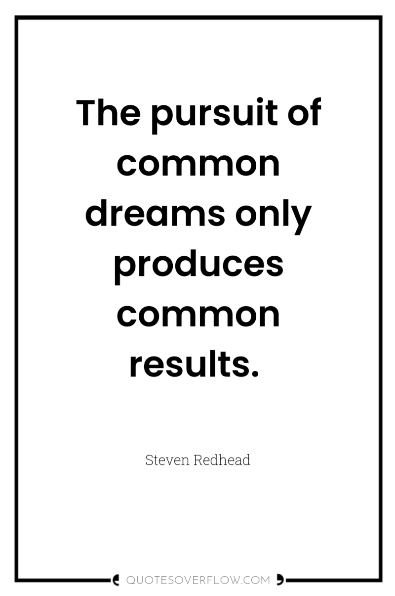 The pursuit of common dreams only produces common results. 