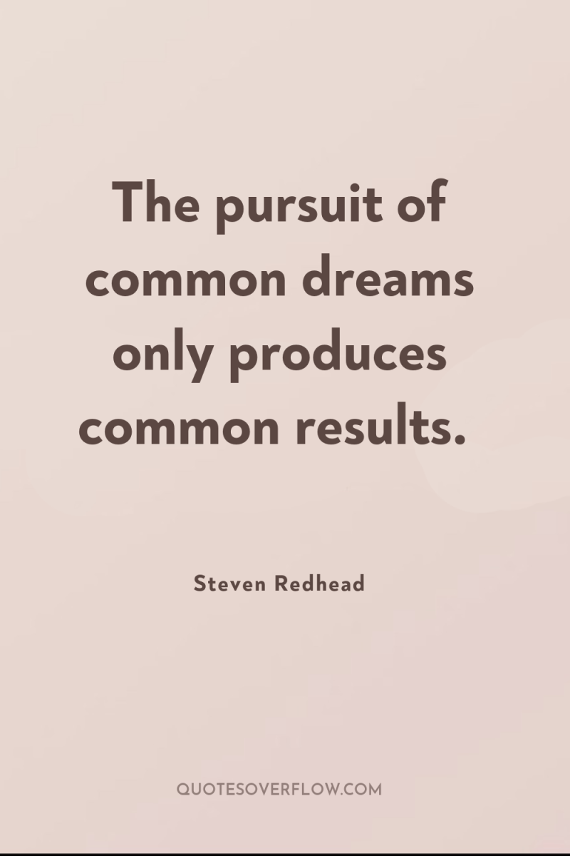 The pursuit of common dreams only produces common results. 