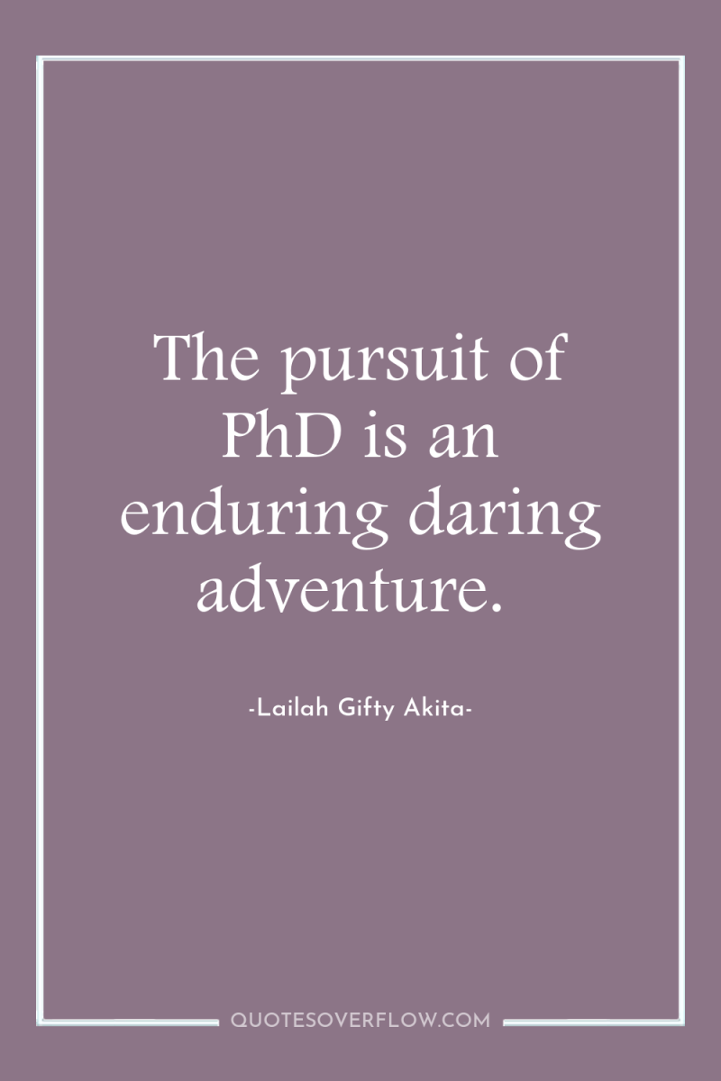 The pursuit of PhD is an enduring daring adventure. 
