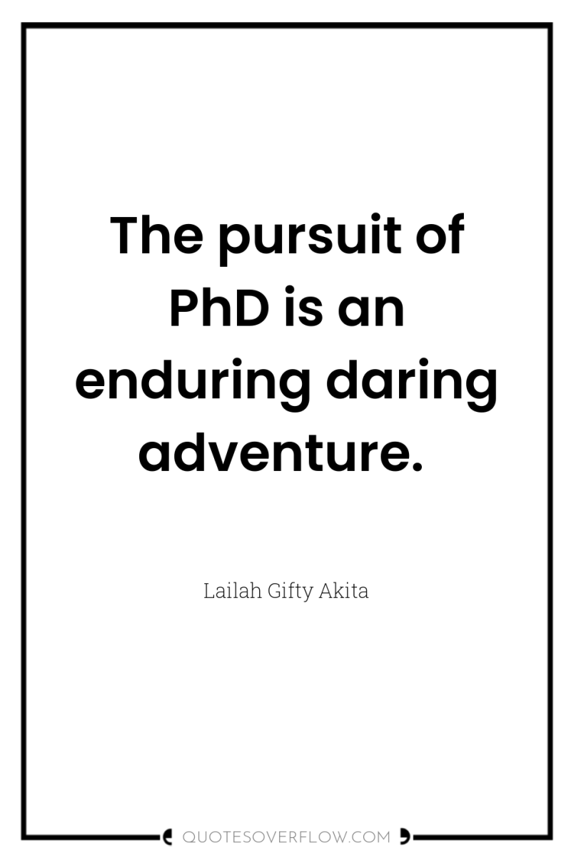 The pursuit of PhD is an enduring daring adventure. 