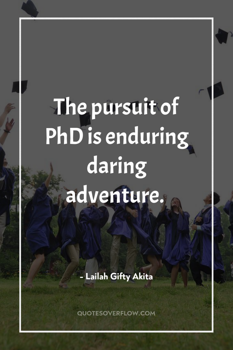 The pursuit of PhD is enduring daring adventure. 