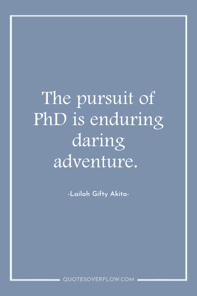 The pursuit of PhD is enduring daring adventure. 