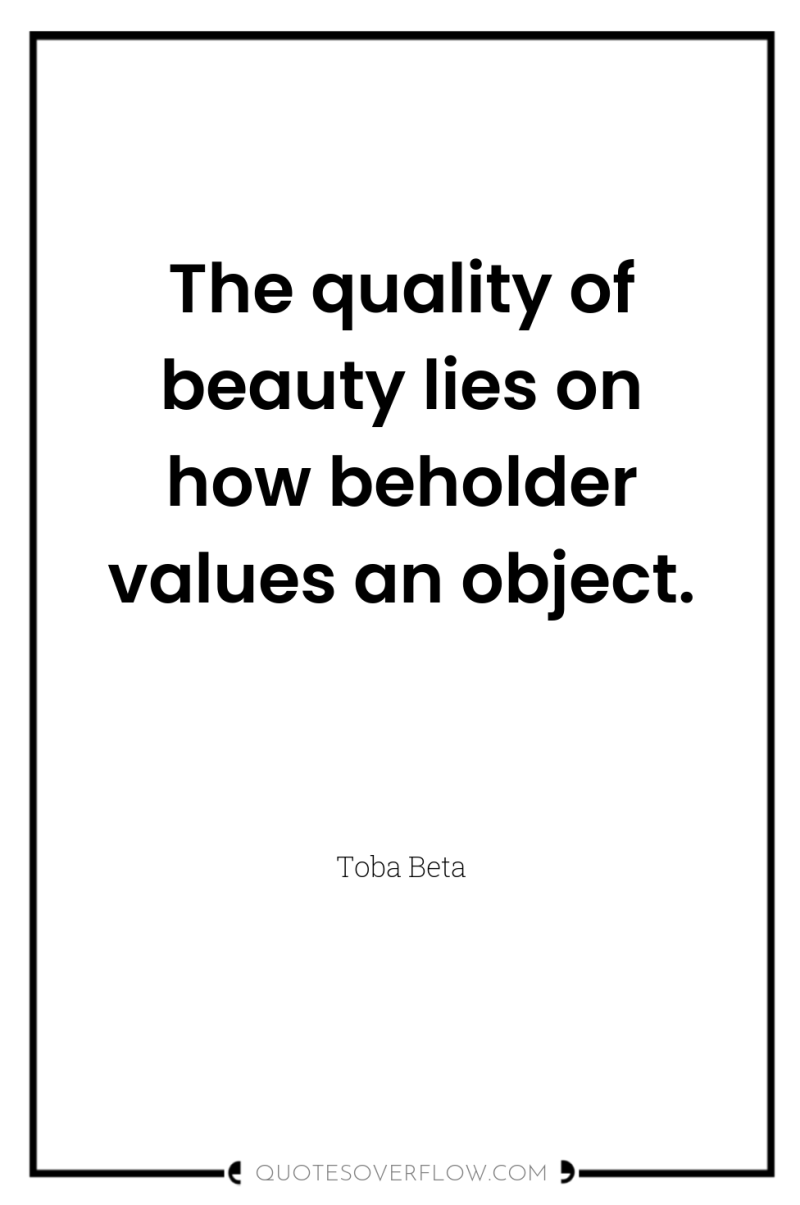 The quality of beauty lies on how beholder values an...