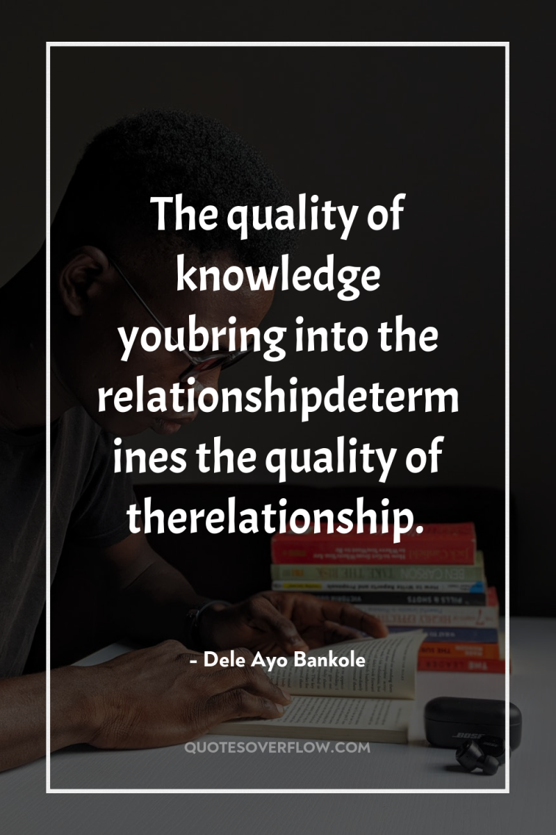 The quality of knowledge youbring into the relationshipdetermines the quality...