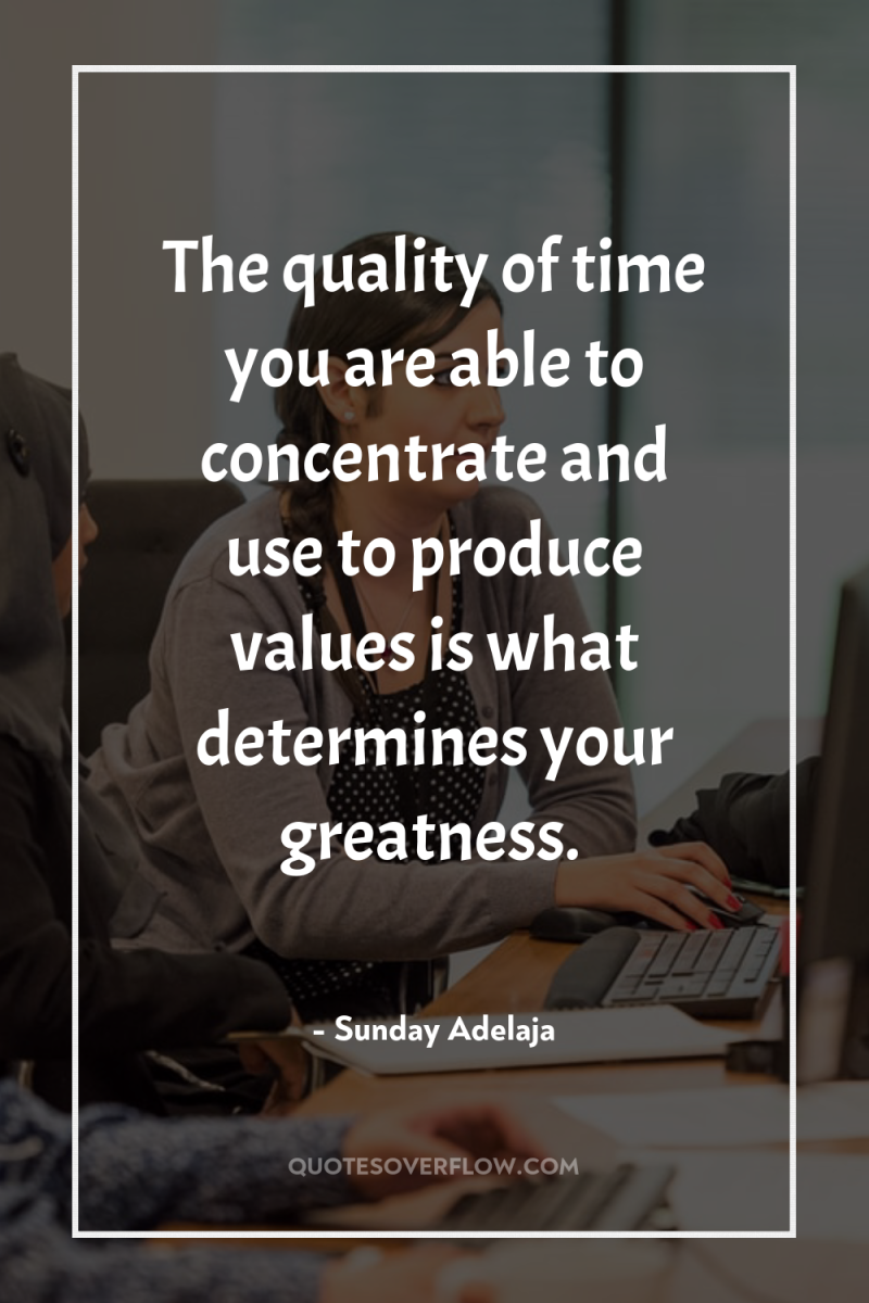 The quality of time you are able to concentrate and...