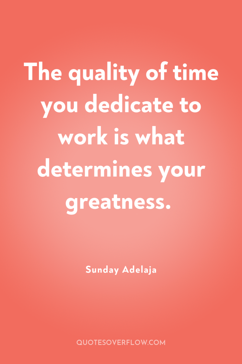 The quality of time you dedicate to work is what...