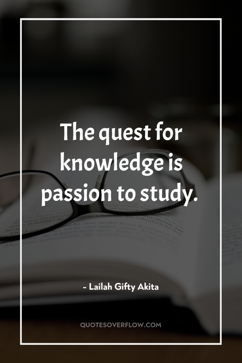 The quest for knowledge is passion to study. 