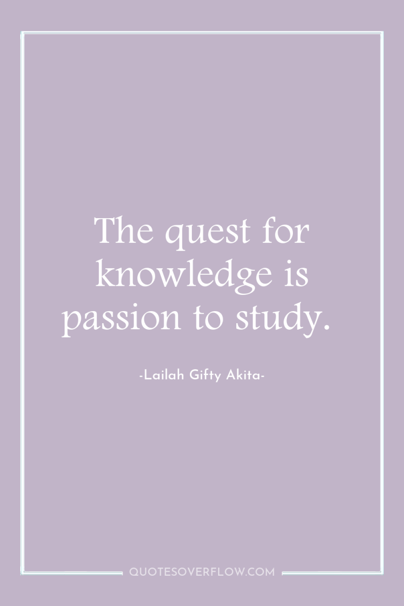 The quest for knowledge is passion to study. 