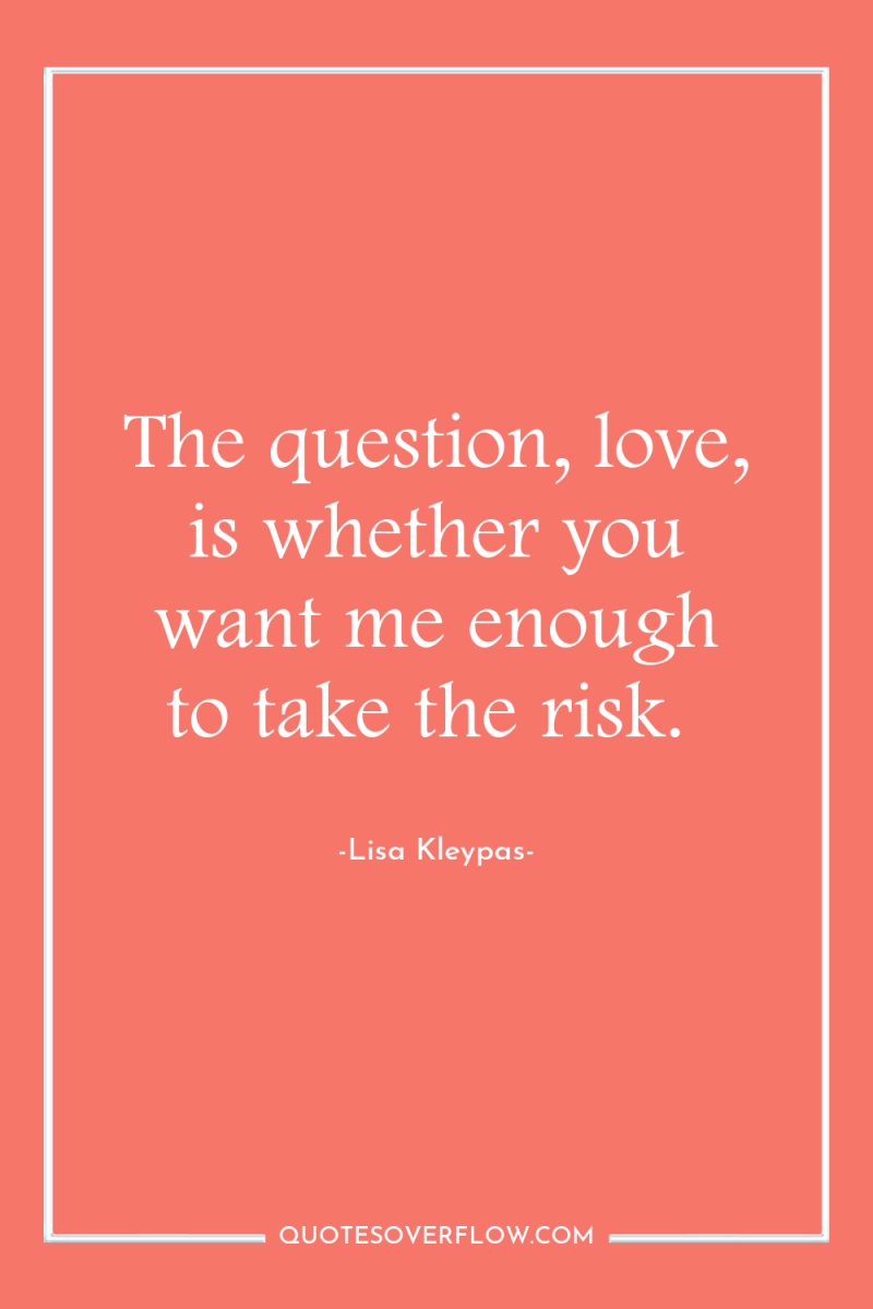 The question, love, is whether you want me enough to...