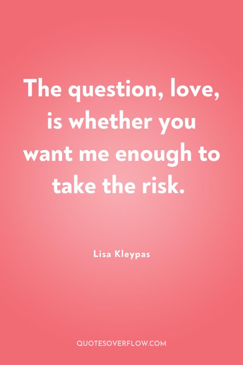 The question, love, is whether you want me enough to...