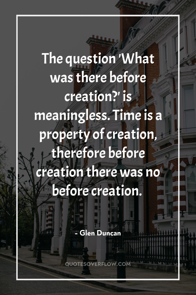 The question 'What was there before creation?' is meaningless. Time...