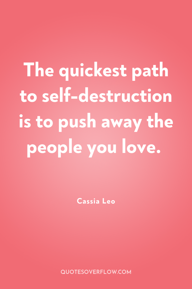 The quickest path to self-destruction is to push away the...